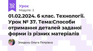 01.02.2024. 6 клас. Технології.  Урок № 37. Тема:Способи отримання деталей заданої форми із різних матеріалів