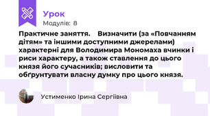 Практичне заняття.    Визначити (за «Повчанням дітям» та іншими доступними джерелами) характерні для Володимира Мономаха вчинки і риси характеру, а також ставлення до цього князя його сучасників; висловити та обґрунтувати власну думку про цього князя.
