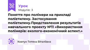 Поняття про полімери на прикладі поліетилену. Застосування поліетилену.Представлення результатів навчального проекту №11 «Використання полімерів: еколого-економічний аспект.»