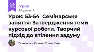 Урок: 53-54  Семінарське заняття: Затвердження теми курсової роботи. Творчий підхід до втілення задуму