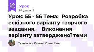  Урок: 55 - 56 Тема:  Розробка ескізного варіанту творчого завдання.  	Виконання варіанту затвердженої теми