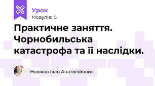 Практичне заняття. Чорнобильська катастрофа та її наслідки.