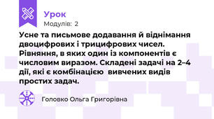 Усне та письмове додавання й віднімання двоцифрових і трицифрових чисел. Рівняння, в яких один із компонентів є     числовим виразом. Складені задачі на 2–4 дії, які є комбінацією  вивчених видів простих задач.