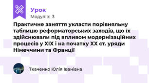 Практичне заняття укласти порівняльну таблицю реформаторських заходів, що їх здійснювали під впливом модернізаційних процесів у ХІХ і на початку ХХ ст. уряди Німеччини та Франції