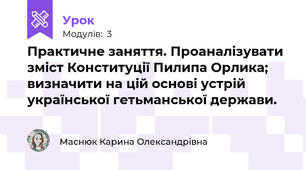 Практичне заняття. Проаналізувати зміст Конституції Пилипа Орлика; визначити на цій основі устрій української гетьманської держави.