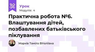 Практична робота №6. Влаштування дітей, позбавлених батьківського піклування