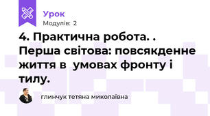 4. Практична робота. . Перша світова: повсякденне життя в  умовах фронту і тилу. 