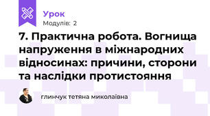 7. Практична робота. Вогнища напруження в міжнародних відносинах: причини, сторони та наслідки протистояння