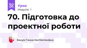 70. Підготовка до проектної роботи