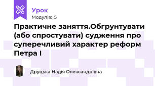 Практичне заняття.Обгрунтувати (або спростувати) судження про суперечливий характер реформ Петра І