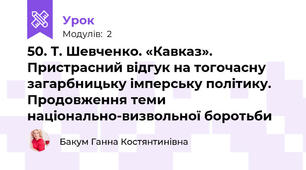 50. Т. Шевченко. «Кавказ». Пристрасний відгук на тогочасну загарбницьку імперську політику. Продовження теми національно-визвольної боротьби