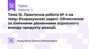 Тема 15. Практична робота № 4 на тему: Розрахункові задачі. Обчислення за хімічними рівняннями відносного виходу продукту реакції.  