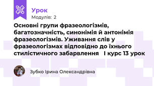  Основні групи фразеологізмів, багатозначність, синонімія й антонімія фразеологізмів. Уживання слів у фразеологізмах відповідно до їхнього стилістичного забарвлення   І курс 13 урок