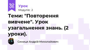Теми: "Повторення вивчене". Урок узагальнення знань. (2 уроки).