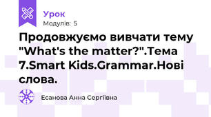 Продовжуємо вивчати тему "What's the matter?".Тема 7.Smart Kids.Grammar.Нові слова.