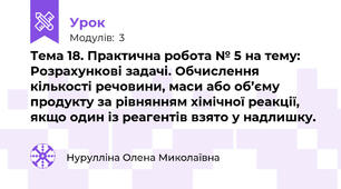 Тема 18. Практична робота № 5 на тему: Розрахункові задачі. Обчислення кількості речовини, маси або об’єму продукту за рівнянням хімічної реакції, якщо один із реагентів взято у надлишку.