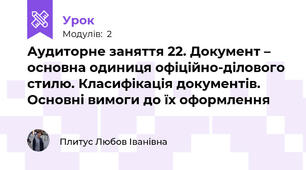 Аудиторне заняття 22. Документ – основна одиниця офіційно-ділового стилю. Класифікація документів. Основні вимоги до їх оформлення