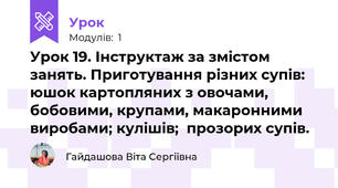 Урок 19. Інструктаж за змістом занять. Приготування різних супів: юшок картопляних з овочами, бобовими, крупами, макаронними виробами; кулішів;  прозорих супів.