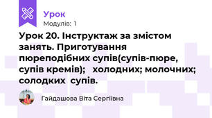 Урок 20. Інструктаж за змістом занять. Приготування пюреподібних супів(супів-пюре, супів кремів);   холодних; молочних; солодких  супів.  
