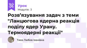 Розв’язування задач з теми "Ланцюгова ядерна реакція поділу ядер Урану. Термоядерні реакції"  