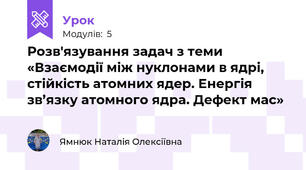 Розв'язування задач з теми «Взаємодії між нуклонами в ядрі, стійкість атомних ядер. Енергія зв’язку атомного ядра. Дефект мас»