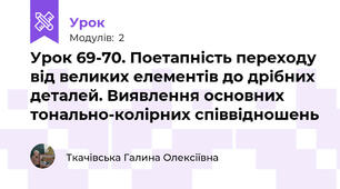 Урок 69-70. Поетапність переходу від великих елементів до дрібних деталей. Виявлення основних тонально-колірних співвідношень