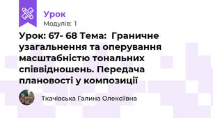Урок: 67- 68 Тема:  Граничне узагальнення та оперування масштабністю тональних співвідношень. Передача плановості у композиції