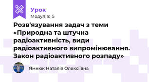 Розв'язування задач з теми «Природна та штучна радіоактивність, види радіоактивного випромінювання. Закон радіоактивного розпаду»