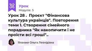 Урок 28 .  Проєкт "Фінансова культура українців". Повторення теми 1. Створення сімейного порадника "Як накопичити і не проїсти всі гроші"..