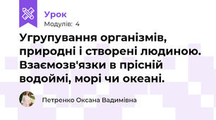 Угрупування організмів, природні і створені людиною. Взаємозв'язки в прісній водоймі, морі чи океані.