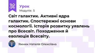 Світ галактик. Активні ядра галактик. Спостережні основи космології. Історія розвитку уявлень про Всесвіт. Походження й еволюція Всесвіту. 