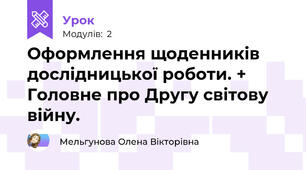Оформлення щоденників дослідницької роботи. + Головне про Другу світову війну.