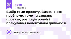 Вибір теми проекту. Визначення проблеми, теми та завдань проекту; розподіл ролей і планування колективної діяльності