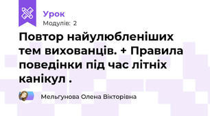 Повтор найулюбленіших тем вихованців. + Правила поведінки під час літніх канікул .