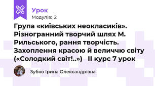 Група «київських неокласиків». Різногранний творчий шлях М. Рильського, рання творчість. Захоплення красою й величчю світу («Солодкий світ!..»)   ІІ курс 7 урок