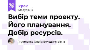 Вибір теми проекту. Його планування. Добір ресурсів.
