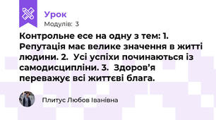 Контрольне есе на одну з тем: 1.	Репутація має велике значення в житті людини. 2.	Усі успіхи починаються із самодисципліни. 3.	Здоров’я  переважує всі життєві блага.