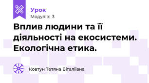 Вплив людини та її діяльності на екосистеми. Екологічна етика.