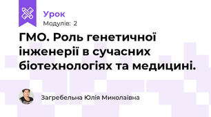 ГМО. Роль генетичної  інженерії в сучасних біотехнологіях та медицині.