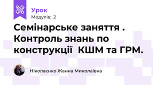 Семінарське заняття . Контроль знань по конструкції  КШМ та ГРМ.