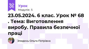 23.05.2024. 6 клас. Урок № 68 . Тема: Виготовлення виробу. Правила безпечної праці