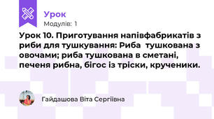 Урок 10. Приготування напівфабрикатів з риби для тушкування: Риба  тушкована з овочами; риба тушкована в сметані, печеня рибна, бігос із тріски, крученики.