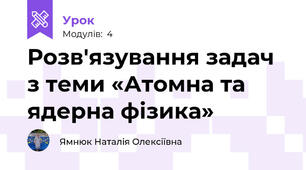 Розв'язування задач з теми «Атомна та ядерна фізика»