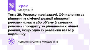 Тема 29. Розрахункові задачі. Обчислення за рівнянням хімічної реакції кількості речовини, маси або об’єму (газуватих речовин) продукту за рівнянням хімічної реакції, якщо один із реагентів взято у надлишку.