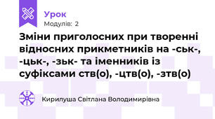 Зміни приголосних при творенні відносних прикметників на -ськ-, -цьк-, -зьк- та іменників із суфіксами ств(о), -цтв(о), -зтв(о)