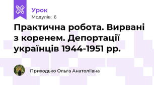 Практична робота. Вирвані з коренем. Депортації українців 1944-1951 рр.