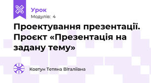 Проектування презентації. Проєкт «Презентація на задану тему»