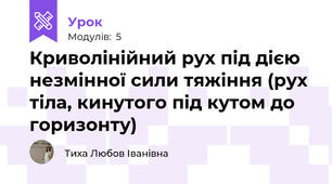 Криволінійний рух під дією незмінної сили тяжіння (рух тіла, кинутого під кутом до горизонту)