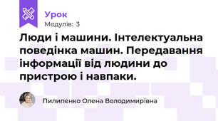 Люди і машини. Інтелектуальна поведінка машин. Передавання інформації від людини до пристрою і навпаки.