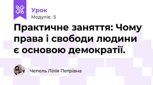 Практичне заняття: Чому права і свободи людини є основою демократії.